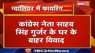 Gwalior Crime News : Congress leader Sahab Singh Gurjar के घर के बाहर विवाद के बाद Firing