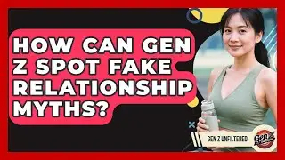 How Can Gen Z Spot Fake Relationship Myths? - Gen Z Unfiltered