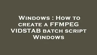 Windows : How to create a FFMPEG VIDSTAB batch script Windows