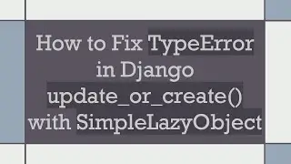 How to Fix TypeError in Django update_or_create() with SimpleLazyObject