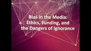 Bias in the Media: Ethics, Funding, and  the Dangers of Ignorance