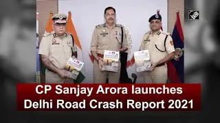 CP Sanjay Arora launches Delhi Road Crash Report 2021 -  Delhi Police
