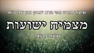 מצמיח ישועות - שיעור מקוצר -  מפי הרב יצחק כהן שליט