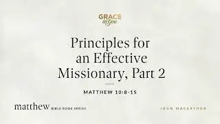 Principles for an Effective Missionary, Part 2 (Matthew 10:8–15) John MacArthur