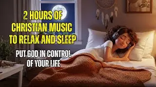 2 HOURS OF CHRISTIAN MUSIC - Put God in control of your life - Calming Christian Sleep Music