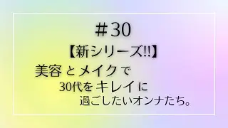 #30 【新シリーズ!!】美容とメイクで30代をキレイに過ごしたいオンナたち。