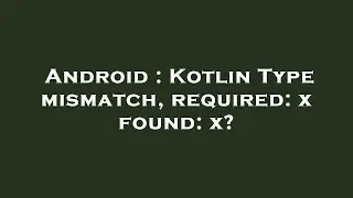 Android : Kotlin Type mismatch, required: x found: x?
