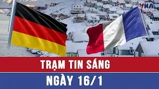 Trạm tin sáng ngày 16/01: Pháp và Đức cử lực lượng đến Greenland
