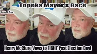 Topeka Mayor's Race: Henry McClure Vows to FIGHT Past Election Day!