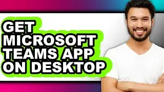 How to Get Microsoft Teams App on Desktop - Full Guide