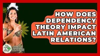 How Does Dependency Theory Impact Latin American Relations? - History Of Latin Cultures