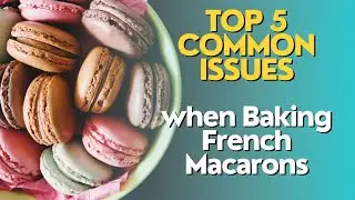 Top 5 Common Issues when Baking French Macarons