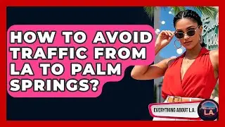 How To Avoid Traffic From LA To Palm Springs? - Everything About LA