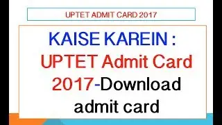 KAISE KAREIN : UPTET Admit Card 2017-HOW TO Download admit card