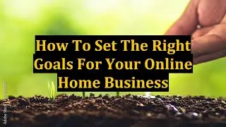How To Set The Right Goals For Your Online Home Business