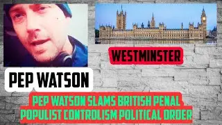 ACTIVIST PEP WATSON | WESTMINSTER | SLAMS BRITISH PENAL POPULIST CONTROLISM POLITICAL ORDER | 2019