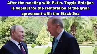 After meeting with Putin Erdoğan is hopeful for restoration of grain agreement with the Black Sea