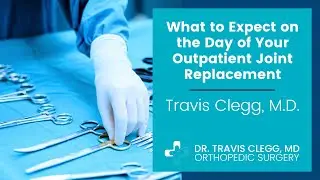 What to Expect on the Day of Your Outpatient Joint Replacement - Travis Clegg, M.D.