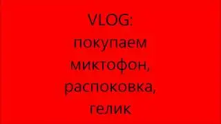 VLOG: Покупка микрофона, распаковка, гелик