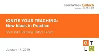Ignite Your Teaching: New Ideas in Practice - Short Talks Featuring Caltech Faculty - 1/17/2019