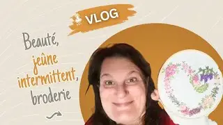 VLOG 48 I Beauté, jeûne, mes broderies
