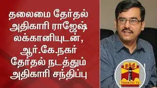 #RKNagarByPoll:  Returning Officer meets Chief Electoral Officer Rajesh Lakhoni | Detailed Report
