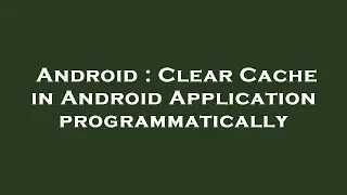 Android : Clear Cache in Android Application programmatically