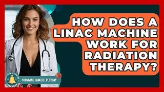 How Does A LINAC Machine Work For Radiation Therapy? - Surviving Cancer Everyday