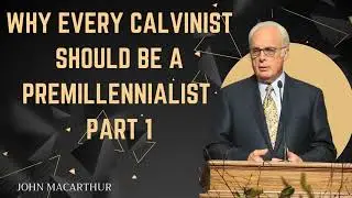 Why Every Calvinist Should Be a Premillennialist  PART 1  John MacArthur