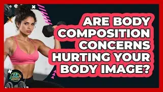 Are Body Composition Concerns Hurting Your Body Image? - High Energy Training Hub