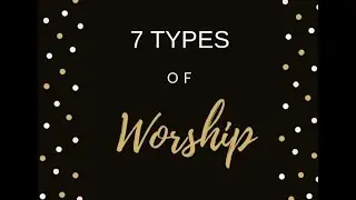 How to Worship God, What does In Spirit and Truth mean? 7 Types of Worship