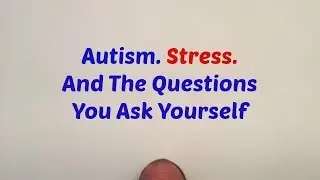 Autism. Stress. And The Questions You Ask Yourself