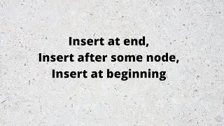 Insert at end, Insert after, Insert at beginning in Linked List