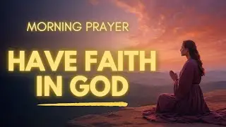Have Faith in God and Watch Everything Fall Into Place | Morning Prayer