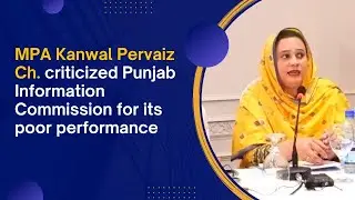 MPA Kanwal Pervaiz Ch. criticized Punjab Information Commission for its poor performance
