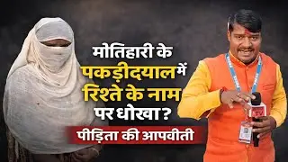 मोतिहारी के पकड़ीदयाल में रिश्ते के नाम पर धोखा? | पीड़िता की आपबीती, ग्राउंड रिपोर्ट 