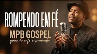 Rompendo em Fé | Um MPB Gospel para Momentos Difíceis