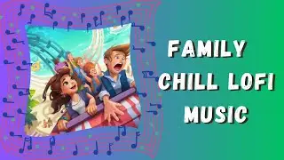 Family Chill Lofi Music | Have a Good Time