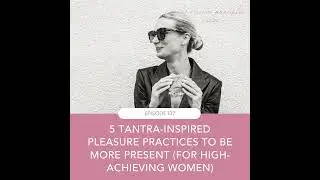 #137 - 5 Tantra-Inspired Pleasure Practices To Be More Present & Cultivate More Intimacy And Conn...
