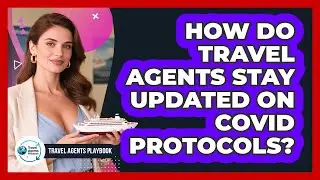 How Do Travel Agents Stay Updated On COVID Protocols?