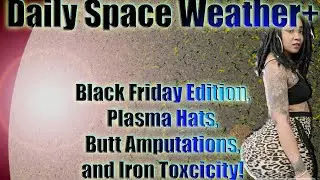 Daily Space Weather+ Black Friday Edition, Plasma Hats, Butt Amputations, and Iron Toxcicity!
