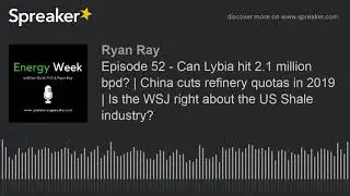 Episode 52 - Can Lybia hit 2.1 million bpd? | China cuts refinery quotas in 2019 | Is the WSJ right