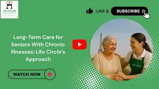 Long-Term Care for Seniors With Chronic Illnesses | Life Circle&rsquo;s Trusted Care Approach