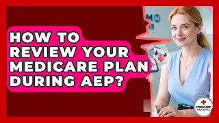 How To Review Your Medicare Plan During AEP? - Medicare Made Simple Guide
