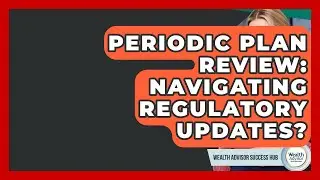 Periodic Plan Review: Navigating Regulatory Updates? - Wealth Advisor Success Hub