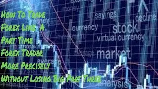 How To Trade Forex Like  A Part Time Forex Trader More Precisely Without Losing Big Part Three