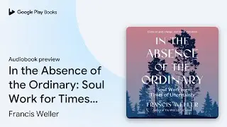 In the Absence of the Ordinary: Soul Work for&hellip; by Francis Weller &middot; Audiobook preview