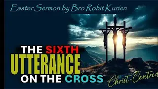 THE SIXTH UTTERANCE ON THE CROSS (Easter Sunday Sermon by Bro Rohit Kurien, April 2025, Dublin)