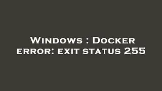 Windows : Docker error: exit status 255
