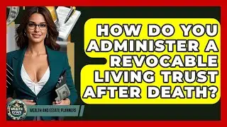 How Do You Administer A Revocable Living Trust After Death? - Wealth and Estate Planners
